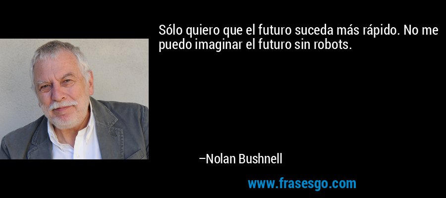 Sólo quiero que el futuro suceda más rápido. No me puedo imaginar el futuro sin robots. – Nolan Bushnell