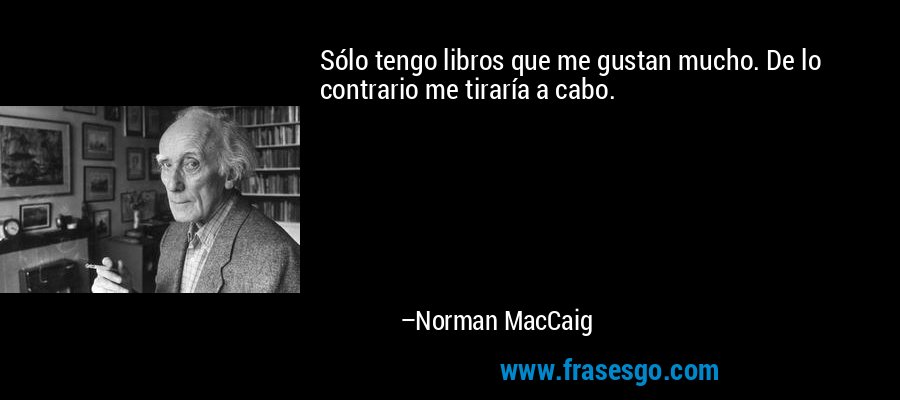 Sólo tengo libros que me gustan mucho. De lo contrario me tiraría a cabo. – Norman MacCaig