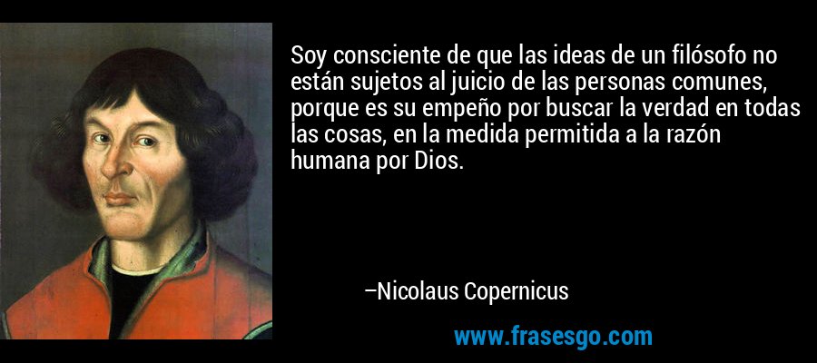Soy consciente de que las ideas de un filósofo no están sujetos al juicio de las personas comunes, porque es su empeño por buscar la verdad en todas las cosas, en la medida permitida a la razón humana por Dios. – Nicolaus Copernicus