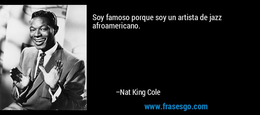Soy famoso porque soy un artista de jazz afroamericano. – Nat King Cole