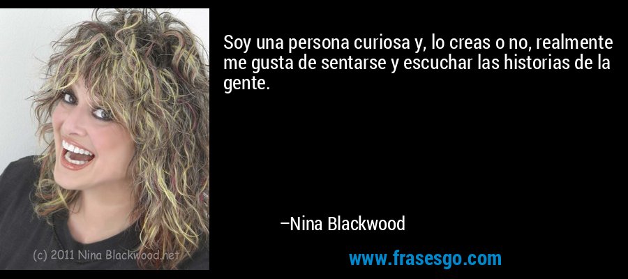 Soy una persona curiosa y, lo creas o no, realmente me gusta de sentarse y escuchar las historias de la gente. – Nina Blackwood