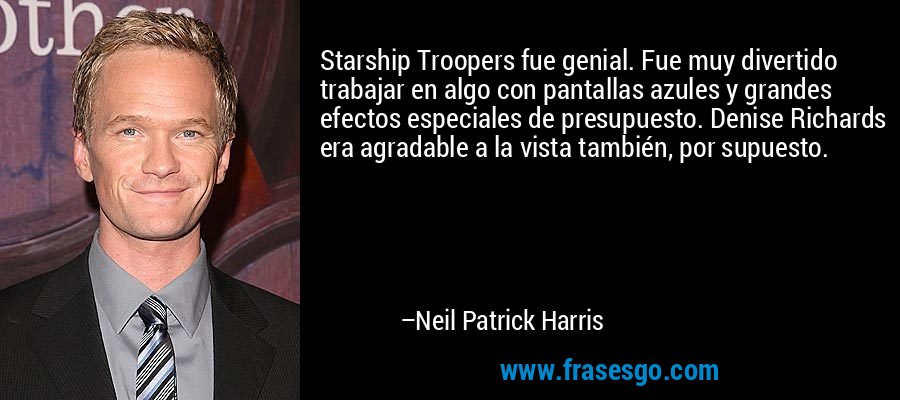 Starship Troopers fue genial. Fue muy divertido trabajar en algo con pantallas azules y grandes efectos especiales de presupuesto. Denise Richards era agradable a la vista también, por supuesto. – Neil Patrick Harris