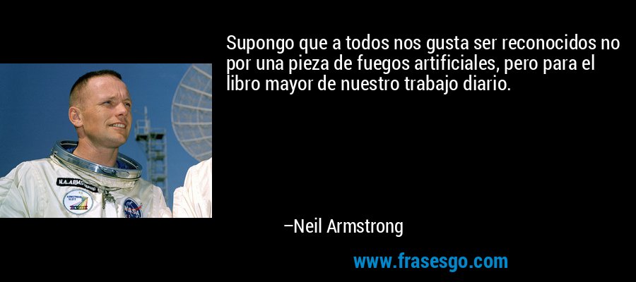 Supongo que a todos nos gusta ser reconocidos no por una pieza de fuegos artificiales, pero para el libro mayor de nuestro trabajo diario. – Neil Armstrong