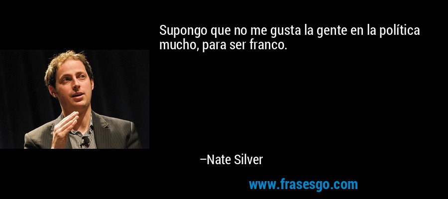 Supongo que no me gusta la gente en la política mucho, para ser franco. – Nate Silver
