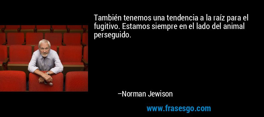También tenemos una tendencia a la raíz para el fugitivo. Estamos siempre en el lado del animal perseguido. – Norman Jewison