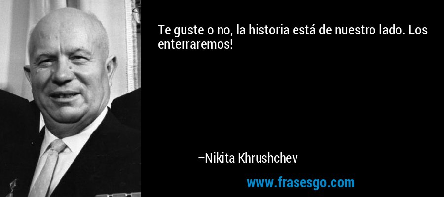 Te guste o no, la historia está de nuestro lado. Los enterraremos! – Nikita Khrushchev