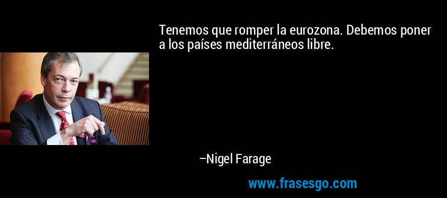 Tenemos que romper la eurozona. Debemos poner a los países mediterráneos libre. – Nigel Farage