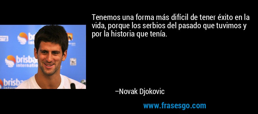 Tenemos una forma más difícil de tener éxito en la vida, porque los serbios del pasado que tuvimos y por la historia que tenía. – Novak Djokovic