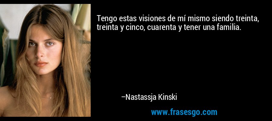 Tengo estas visiones de mí mismo siendo treinta, treinta y cinco, cuarenta y tener una familia. – Nastassja Kinski
