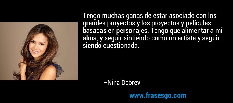 Tengo muchas ganas de estar asociado con los grandes proyectos y los proyectos y películas basadas en personajes. Tengo que alimentar a mi alma, y ​​seguir sintiendo como un artista y seguir siendo cuestionada. – Nina Dobrev