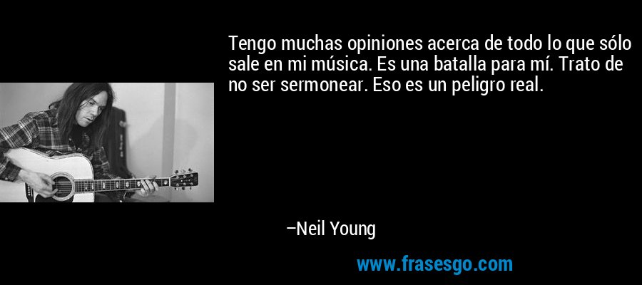 Tengo muchas opiniones acerca de todo lo que sólo sale en mi música. Es una batalla para mí. Trato de no ser sermonear. Eso es un peligro real. – Neil Young