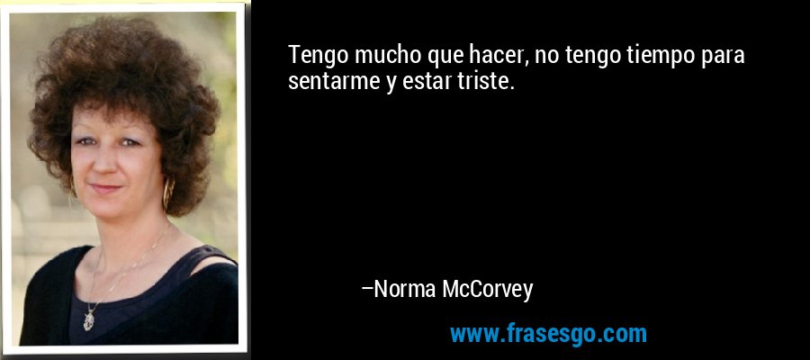 Tengo mucho que hacer, no tengo tiempo para sentarme y estar triste. – Norma McCorvey
