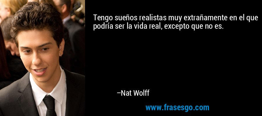 Tengo sueños realistas muy extrañamente en el que podría ser la vida real, excepto que no es. – Nat Wolff