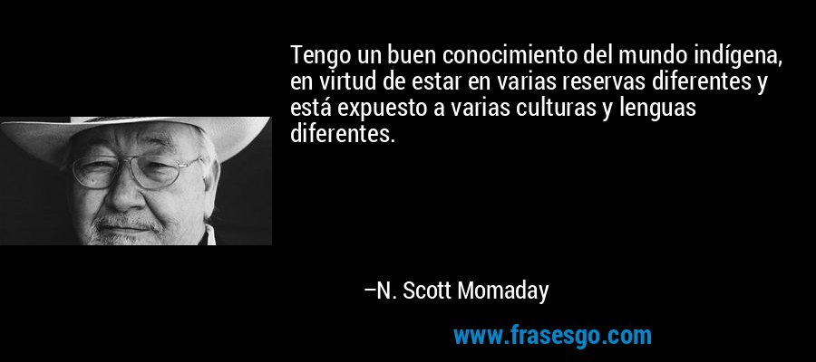 Tengo un buen conocimiento del mundo indígena, en virtud de estar en varias reservas diferentes y está expuesto a varias culturas y lenguas diferentes. – N. Scott Momaday