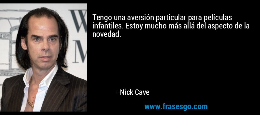 Tengo una aversión particular para películas infantiles. Estoy mucho más allá del aspecto de la novedad. – Nick Cave
