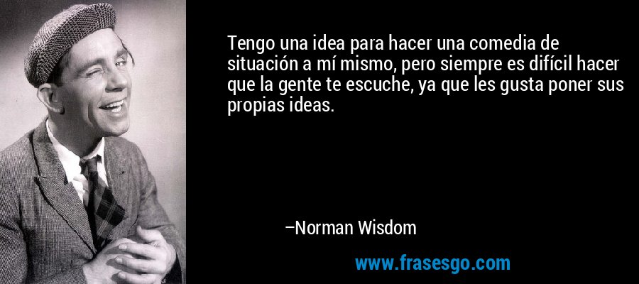 Tengo una idea para hacer una comedia de situación a mí mismo, pero siempre es difícil hacer que la gente te escuche, ya que les gusta poner sus propias ideas. – Norman Wisdom