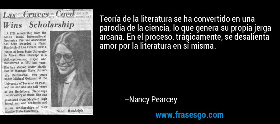 Teoría de la literatura se ha convertido en una parodia de la ciencia, lo que genera su propia jerga arcana. En el proceso, trágicamente, se desalienta amor por la literatura en sí misma. – Nancy Pearcey