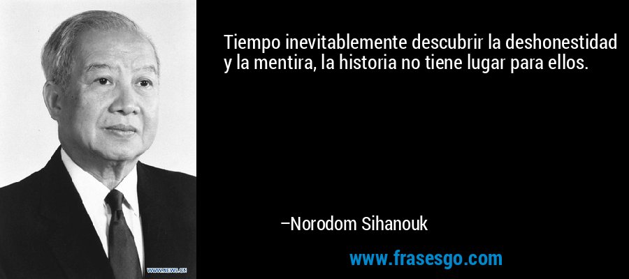 Tiempo inevitablemente descubrir la deshonestidad y la mentira, la historia no tiene lugar para ellos. – Norodom Sihanouk