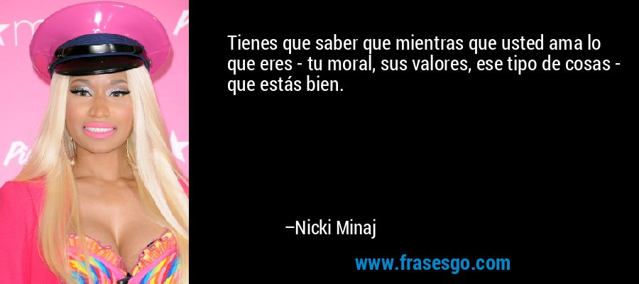 Tienes que saber que mientras que usted ama lo que eres - tu moral, sus valores, ese tipo de cosas - que estás bien. – Nicki Minaj