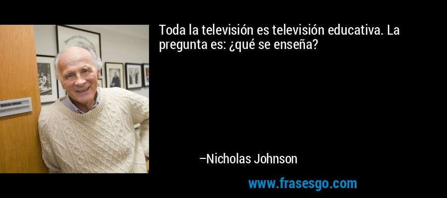 Toda la televisión es televisión educativa. La pregunta es: ¿qué se enseña? – Nicholas Johnson