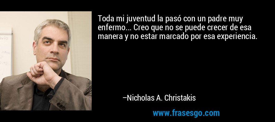 Toda mi juventud la pasó con un padre muy enfermo... Creo que no se puede crecer de esa manera y no estar marcado por esa experiencia. – Nicholas A. Christakis