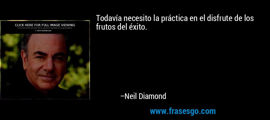 Todavía necesito la práctica en el disfrute de los frutos del éxito. – Neil Diamond