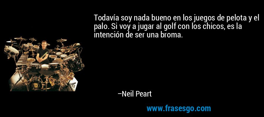 Todavía soy nada bueno en los juegos de pelota y el palo. Si voy a jugar al golf con los chicos, es la intención de ser una broma. – Neil Peart