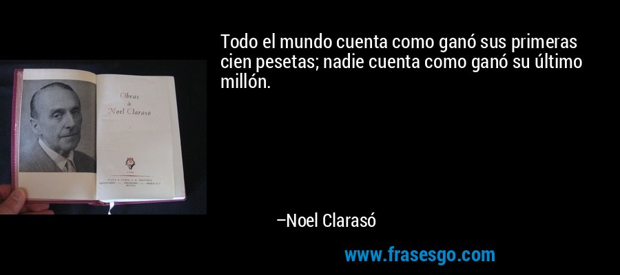 Todo el mundo cuenta como ganó sus primeras cien pesetas; nadie cuenta como ganó su último millón. – Noel Clarasó
