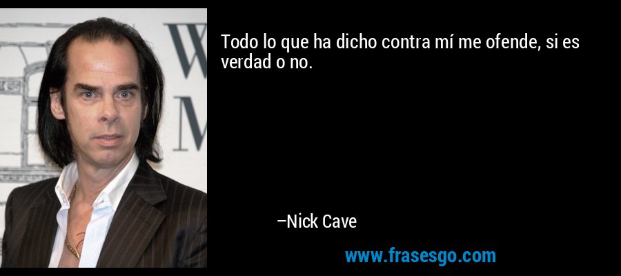 Todo lo que ha dicho contra mí me ofende, si es verdad o no. – Nick Cave