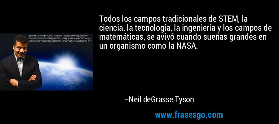 Todos los campos tradicionales de STEM, la ciencia, la tecnología, la ingeniería y los campos de matemáticas, se avivó cuando sueñas grandes en un organismo como la NASA. – Neil deGrasse Tyson