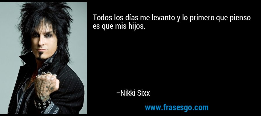 Todos los días me levanto y lo primero que pienso es que mis hijos. – Nikki Sixx