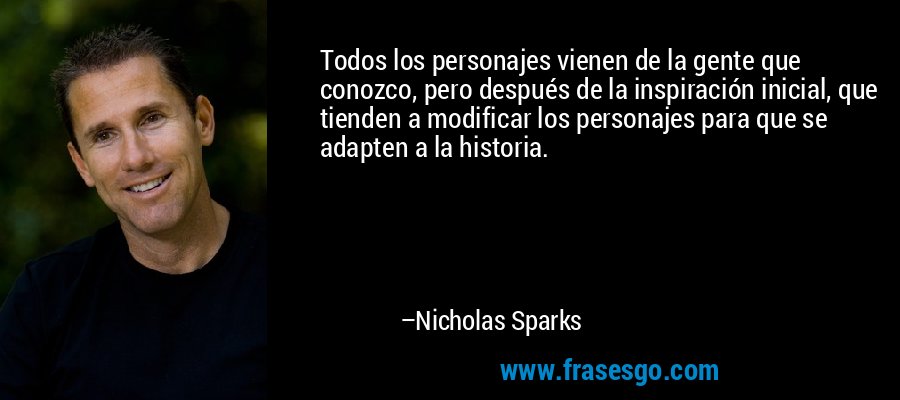 Todos los personajes vienen de la gente que conozco, pero después de la inspiración inicial, que tienden a modificar los personajes para que se adapten a la historia. – Nicholas Sparks
