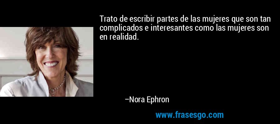 Trato de escribir partes de las mujeres que son tan complicados e interesantes como las mujeres son en realidad. – Nora Ephron