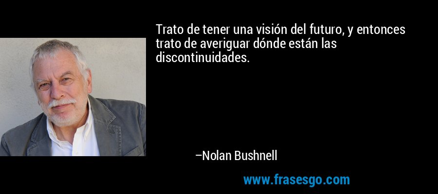 Trato de tener una visión del futuro, y entonces trato de averiguar dónde están las discontinuidades. – Nolan Bushnell