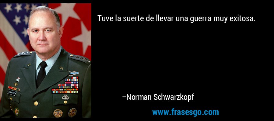 Tuve la suerte de llevar una guerra muy exitosa. – Norman Schwarzkopf