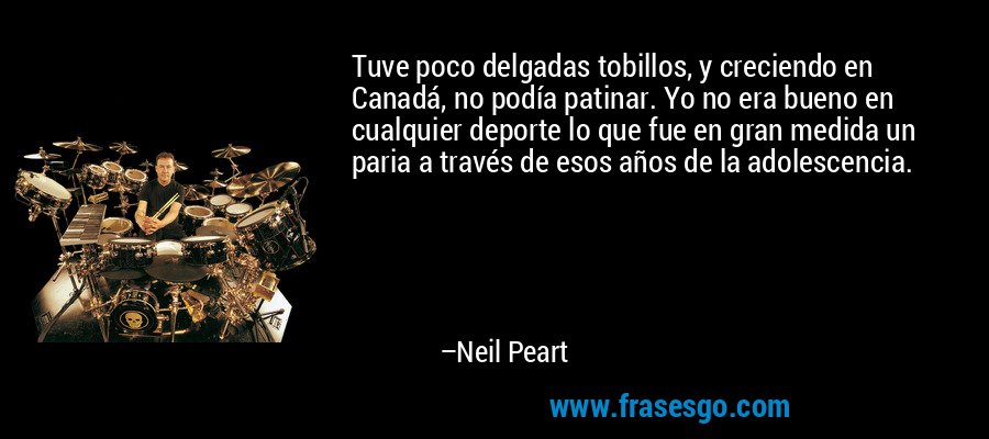 Tuve poco delgadas tobillos, y creciendo en Canadá, no podía patinar. Yo no era bueno en cualquier deporte lo que fue en gran medida un paria a través de esos años de la adolescencia. – Neil Peart