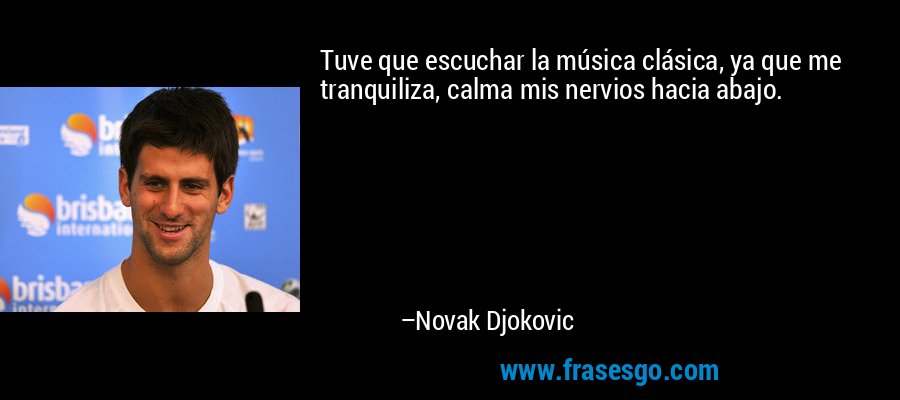 Tuve que escuchar la música clásica, ya que me tranquiliza, calma mis nervios hacia abajo. – Novak Djokovic