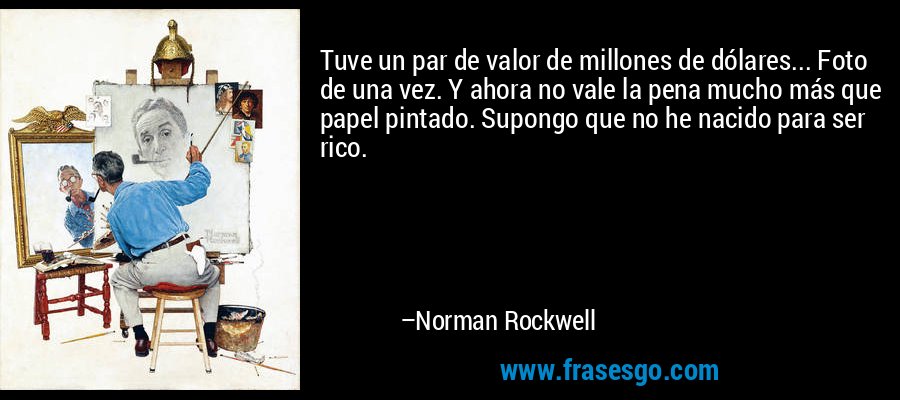 Tuve un par de valor de millones de dólares... Foto de una vez. Y ahora no vale la pena mucho más que papel pintado. Supongo que no he nacido para ser rico. – Norman Rockwell