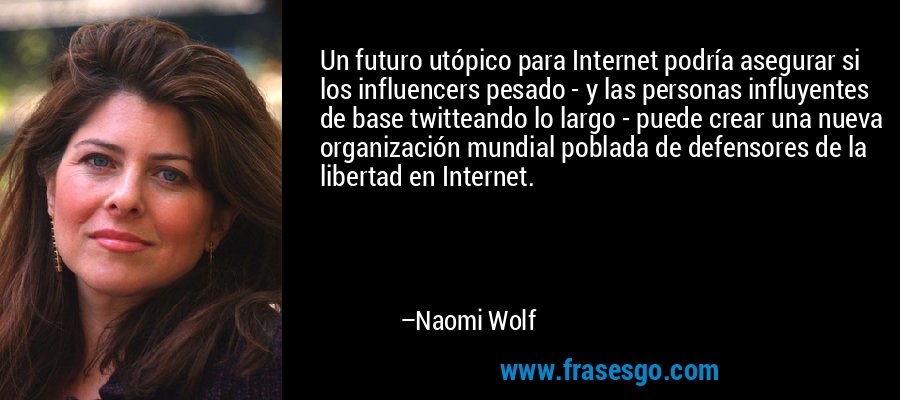 Un futuro utópico para Internet podría asegurar si los influencers pesado - y las personas influyentes de base twitteando lo largo - puede crear una nueva organización mundial poblada de defensores de la libertad en Internet. – Naomi Wolf