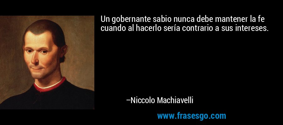 Un gobernante sabio nunca debe mantener la fe cuando al hacerlo sería contrario a sus intereses. – Niccolo Machiavelli