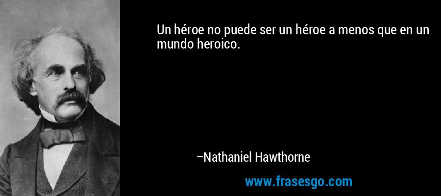 Un héroe no puede ser un héroe a menos que en un mundo heroico. – Nathaniel Hawthorne