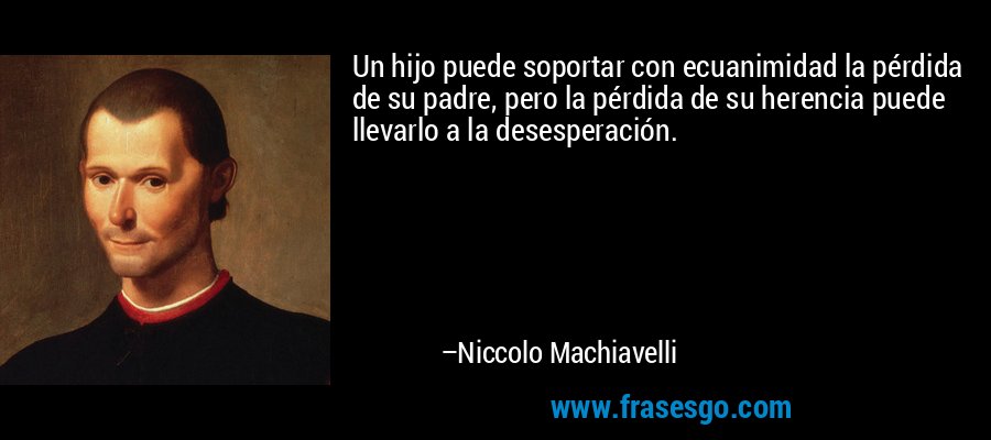 Un hijo puede soportar con ecuanimidad la pérdida de su padre, pero la pérdida de su herencia puede llevarlo a la desesperación. – Niccolo Machiavelli