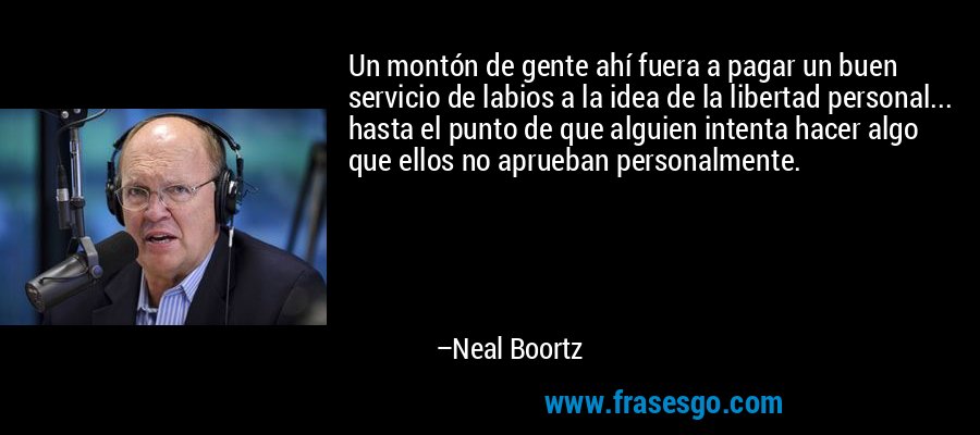 Un montón de gente ahí fuera a pagar un buen servicio de labios a la idea de la libertad personal... hasta el punto de que alguien intenta hacer algo que ellos no aprueban personalmente. – Neal Boortz