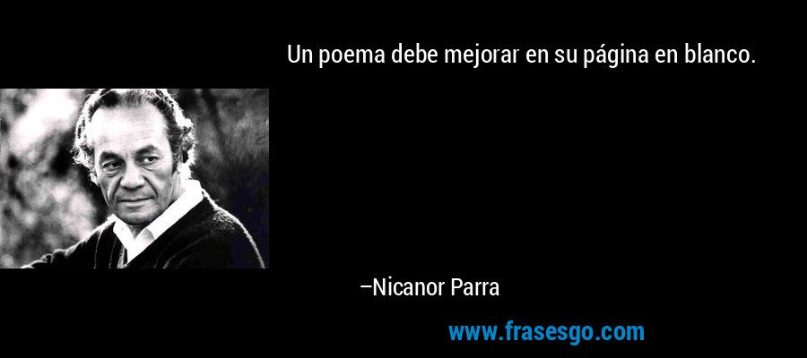 Un poema debe mejorar en su página en blanco. – Nicanor Parra