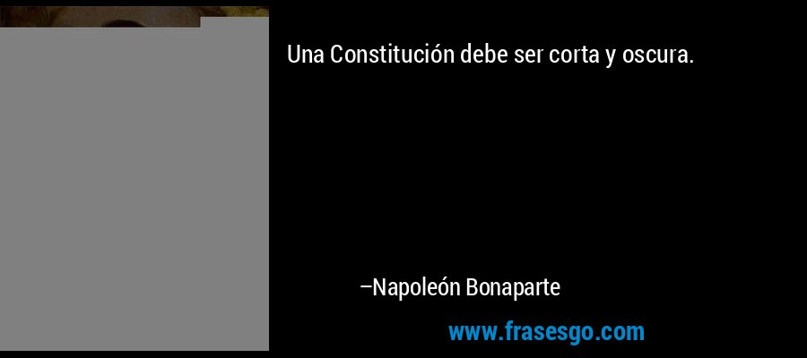 Una Constitución debe ser corta y oscura. – Napoleón Bonaparte