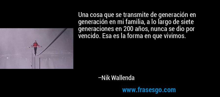 Una cosa que se transmite de generación en generación en mi familia, a lo largo de siete generaciones en 200 años, nunca se dio por vencido. Esa es la forma en que vivimos. – Nik Wallenda