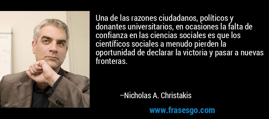 Una de las razones ciudadanos, políticos y donantes universitarios, en ocasiones la falta de confianza en las ciencias sociales es que los científicos sociales a menudo pierden la oportunidad de declarar la victoria y pasar a nuevas fronteras. – Nicholas A. Christakis