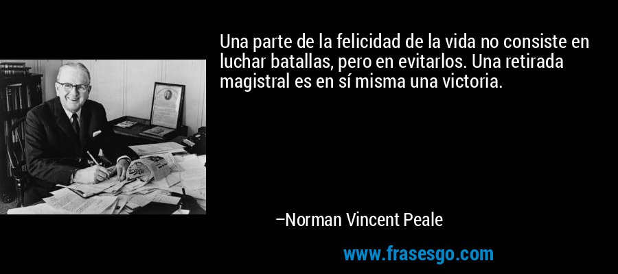 Una parte de la felicidad de la vida no consiste en luchar batallas, pero en evitarlos. Una retirada magistral es en sí misma una victoria. – Norman Vincent Peale