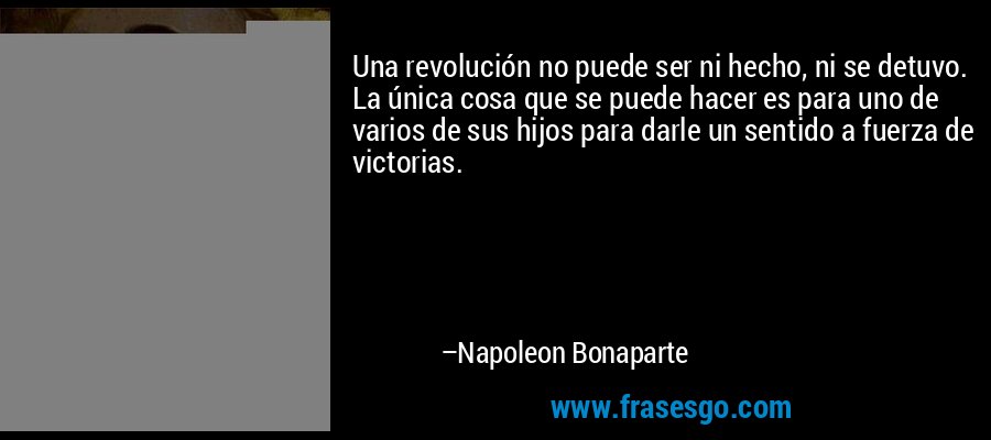 Una revolución no puede ser ni hecho, ni se detuvo. La única cosa que se puede hacer es para uno de varios de sus hijos para darle un sentido a fuerza de victorias. – Napoleon Bonaparte