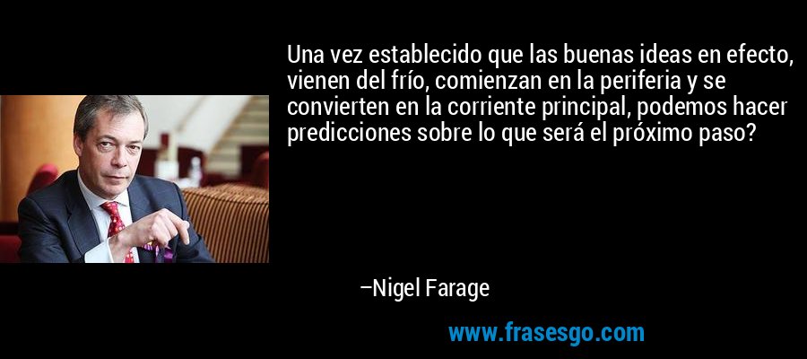 Una vez establecido que las buenas ideas en efecto, vienen del frío, comienzan en la periferia y se convierten en la corriente principal, podemos hacer predicciones sobre lo que será el próximo paso? – Nigel Farage